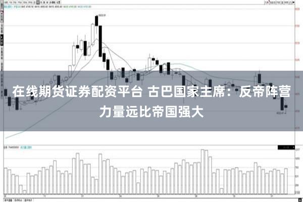 在线期货证券配资平台 古巴国家主席:反帝阵营力量远比帝国强大