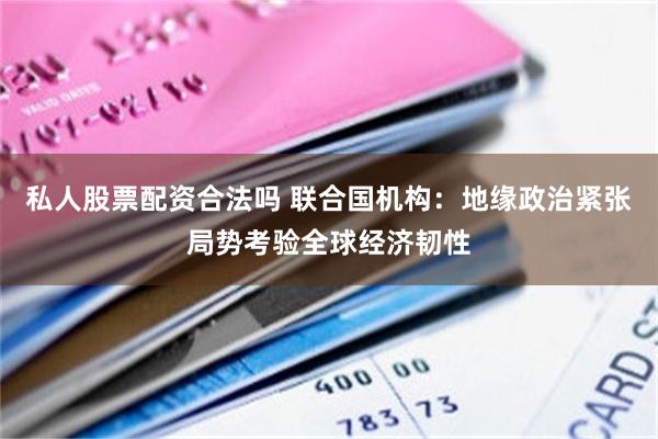 私人股票配资合法吗 联合国机构：地缘政治紧张局势考验全球经济韧性