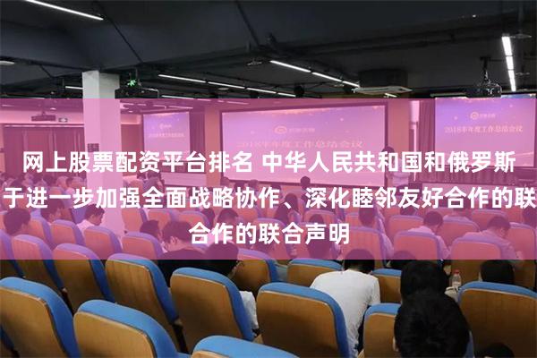网上股票配资平台排名 中华人民共和国和俄罗斯联邦关于进一步加强全面战略协作、深化睦邻友好合作的联合声明
