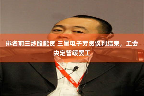 排名前三炒股配资 三星电子劳资谈判结束，工会决定暂缓罢工