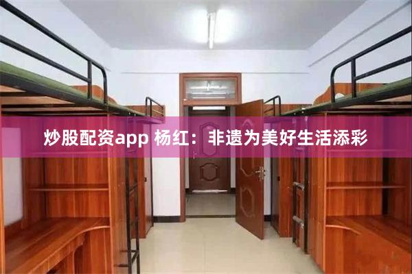 炒股配资app 杨红：非遗为美好生活添彩