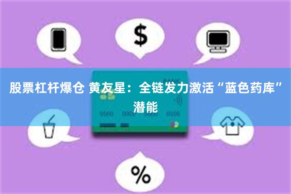 股票杠杆爆仓 黄友星：全链发力激活“蓝色药库”潜能