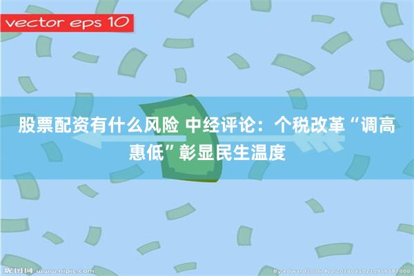 股票配资有什么风险 中经评论：个税改革“调高惠低”彰显民生温度