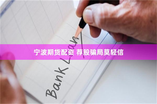 宁波期货配资 荐股骗局莫轻信