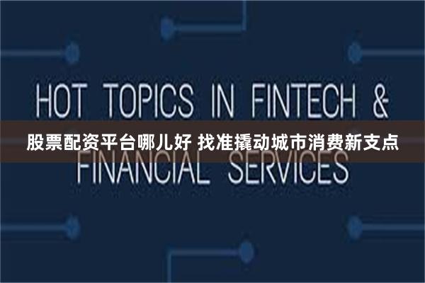 股票配资平台哪儿好 找准撬动城市消费新支点