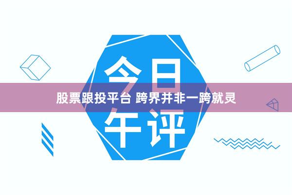股票跟投平台 跨界并非一跨就灵