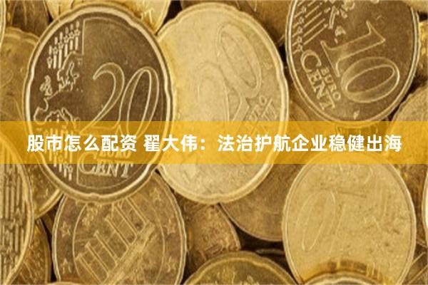 股市怎么配资 翟大伟：法治护航企业稳健出海