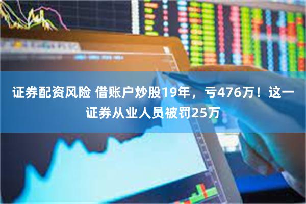 证券配资风险 借账户炒股19年，亏476万！这一证券从业人员被罚25万