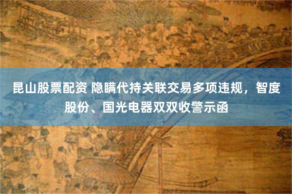 昆山股票配资 隐瞒代持关联交易多项违规，智度股份、国光电器双双收警示函