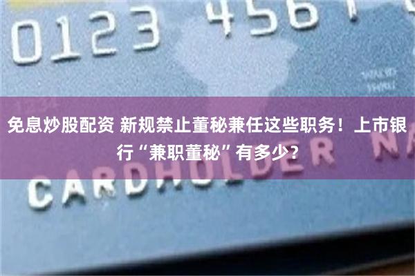 免息炒股配资 新规禁止董秘兼任这些职务！上市银行“兼职董秘”有多少？