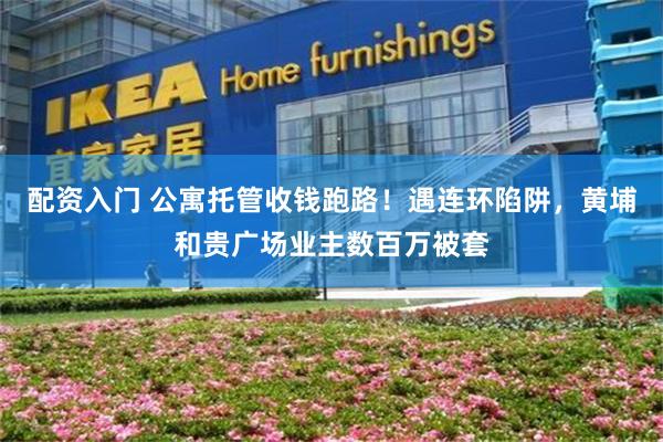 配资入门 公寓托管收钱跑路！遇连环陷阱，黄埔和贵广场业主数百万被套