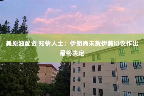 美原油配资 知情人士:伊朗尚未就伊美协议作出最终决定