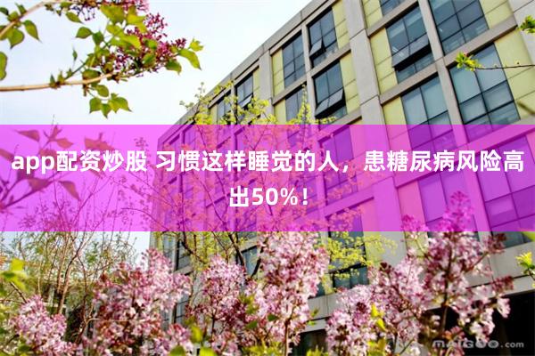 app配资炒股 习惯这样睡觉的人，患糖尿病风险高出50%！
