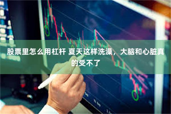 股票里怎么用杠杆 夏天这样洗澡，大脑和心脏真的受不了