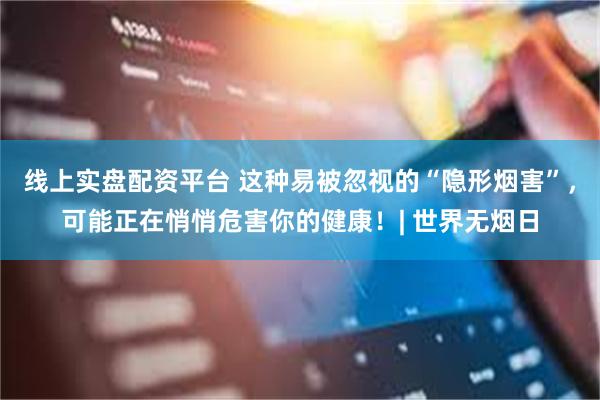 线上实盘配资平台 这种易被忽视的“隐形烟害”，可能正在悄悄危害你的健康！| 世界无烟日