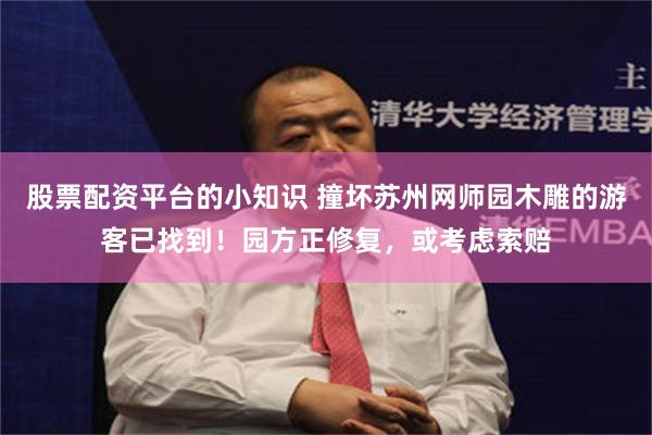 股票配资平台的小知识 撞坏苏州网师园木雕的游客已找到！园方正修复，或考虑索赔