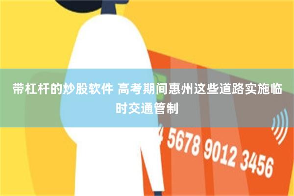 带杠杆的炒股软件 高考期间惠州这些道路实施临时交通管制