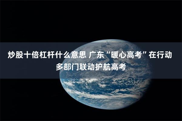 炒股十倍杠杆什么意思 广东“暖心高考”在行动 多部门联动护航高考