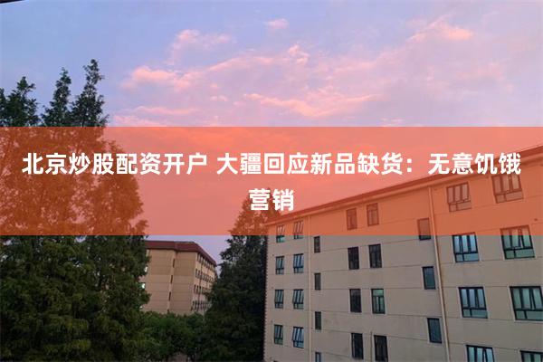 北京炒股配资开户 大疆回应新品缺货：无意饥饿营销