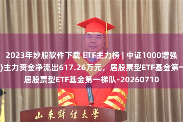 2023年炒股软件下载 ETF主力榜 | 中证1000增强ETF招商(159680)主力资金净流出617.26万元，居股票型ETF基金第一梯队-20260710