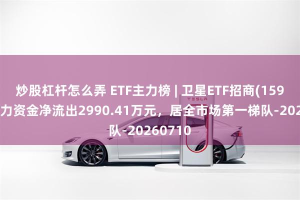 炒股杠杆怎么弄 ETF主力榜 | 卫星ETF招商(159218)主力资金净流出2990.41万元，居全市场第一梯队-20260710
