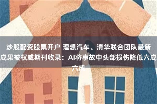 炒股配资股票开户 理想汽车、清华联合团队最新成果被权威期刊收录：AI将事故中头部损伤降低六成