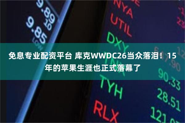 免息专业配资平台 库克WWDC26当众落泪！15年的苹果生涯也正式落幕了