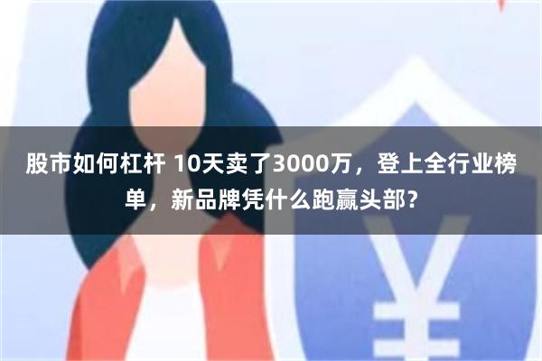股市如何杠杆 10天卖了3000万,登上全行业榜单,新品牌凭什么跑赢头部?