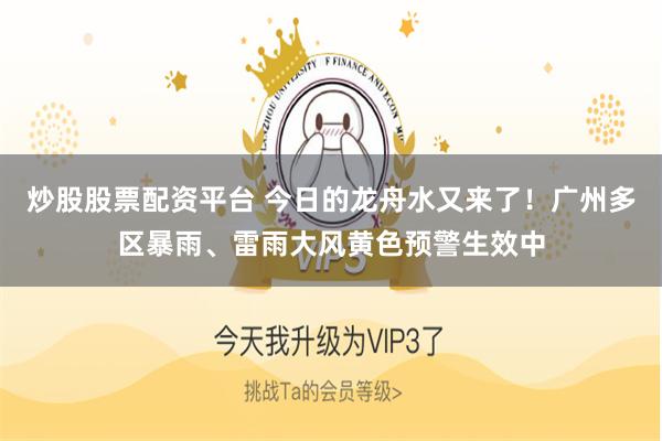 炒股股票配资平台 今日的龙舟水又来了！广州多区暴雨、雷雨大风黄色预警生效中