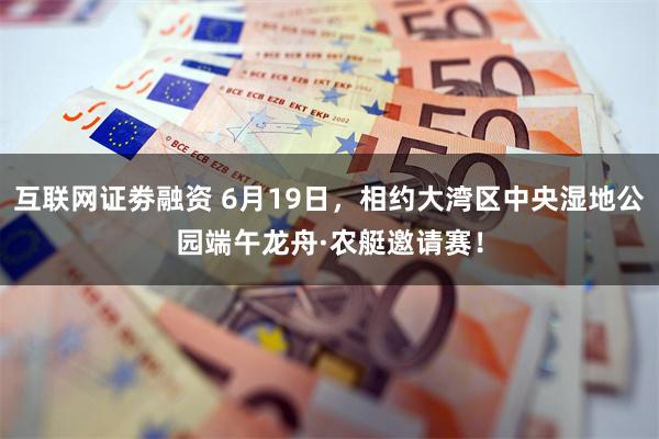 互联网证劵融资 6月19日，相约大湾区中央湿地公园端午龙舟·农艇邀请赛！