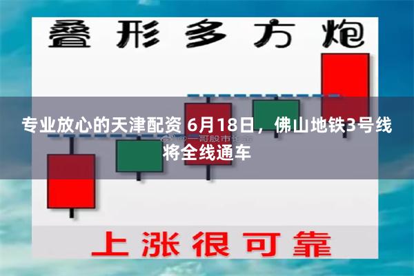 专业放心的天津配资 6月18日，佛山地铁3号线将全线通车
