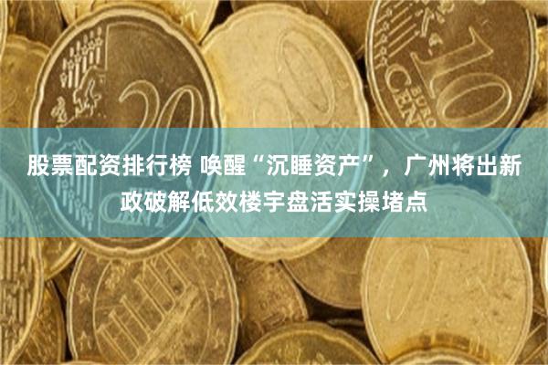 股票配资排行榜 唤醒“沉睡资产”,广州将出新政破解低效楼宇盘活实操堵点