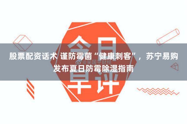 股票配资话术 谨防霉菌“健康刺客”,苏宁易购发布夏日防霉除湿指南