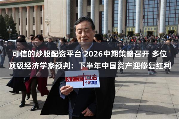 可信的炒股配资平台 2026中期策略召开 多位顶级经济学家预判:下半年中国资产迎修复红利