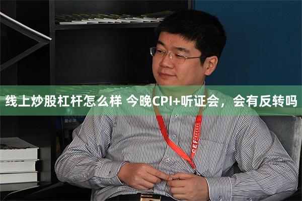 线上炒股杠杆怎么样 今晚CPI+听证会,会有反转吗