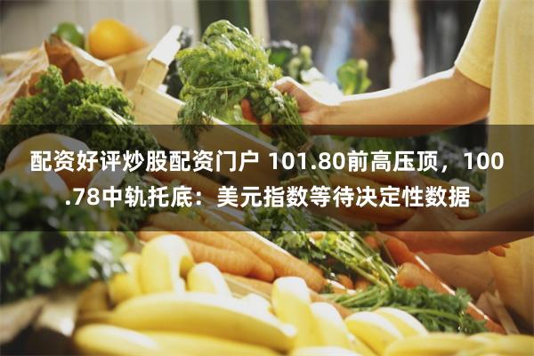 配资好评炒股配资门户 101.80前高压顶，100.78中轨托底：美元指数等待决定性数据