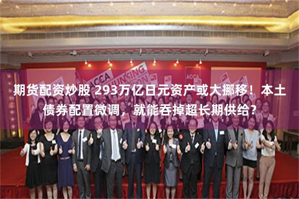 期货配资炒股 293万亿日元资产或大挪移！本土债券配置微调，就能吞掉超长期供给？