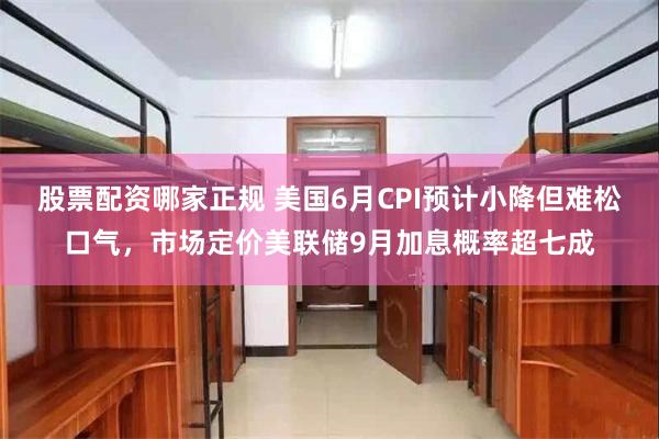 股票配资哪家正规 美国6月CPI预计小降但难松口气，市场定价美联储9月加息概率超七成