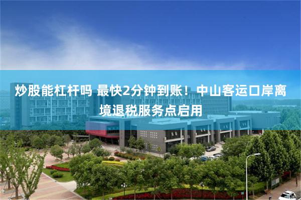 炒股能杠杆吗 最快2分钟到账!中山客运口岸离境退税服务点启用