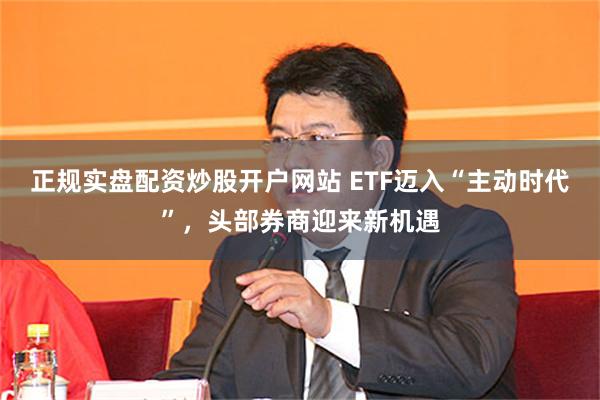 正规实盘配资炒股开户网站 ETF迈入“主动时代”,头部券商迎来新机遇