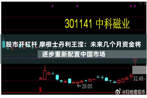 股市开杠杆 摩根士丹利王滢:未来几个月资金将逐步重新配置中国市场