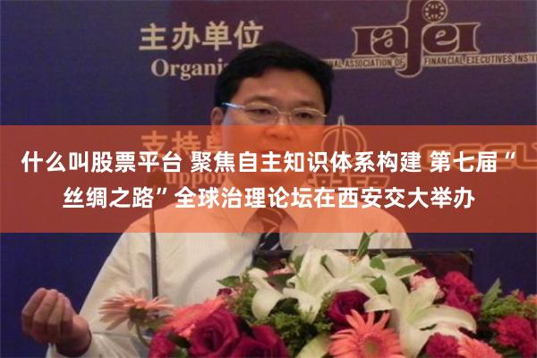 什么叫股票平台 聚焦自主知识体系构建 第七届“丝绸之路”全球治理论坛在西安交大举办