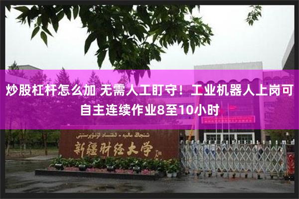 炒股杠杆怎么加 无需人工盯守!工业机器人上岗可自主连续作业8至10小时