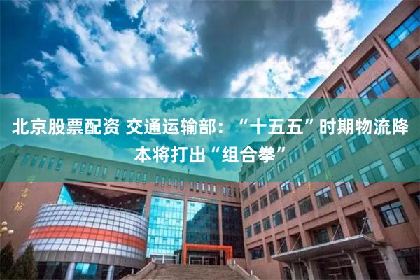 北京股票配资 交通运输部:“十五五”时期物流降本将打出“组合拳”