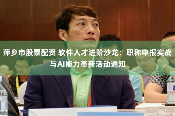 萍乡市股票配资 软件人才进阶沙龙:职称申报实战与AI能力革新活动通知