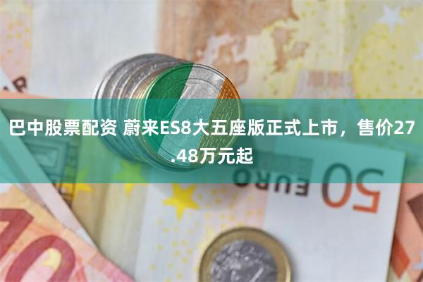 巴中股票配资 蔚来ES8大五座版正式上市,售价27.48万元起