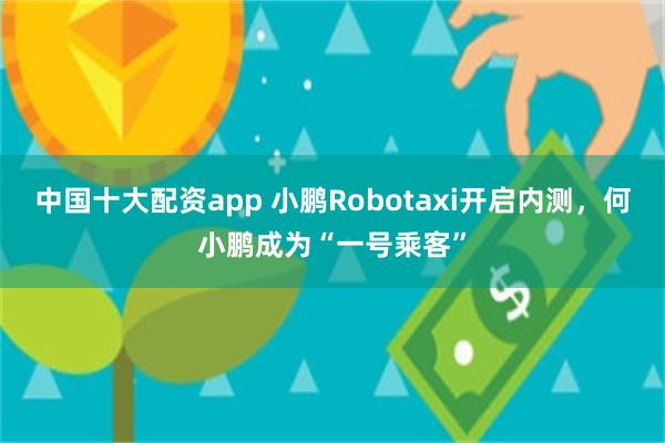 中国十大配资app 小鹏Robotaxi开启内测,何小鹏成为“一号乘客”