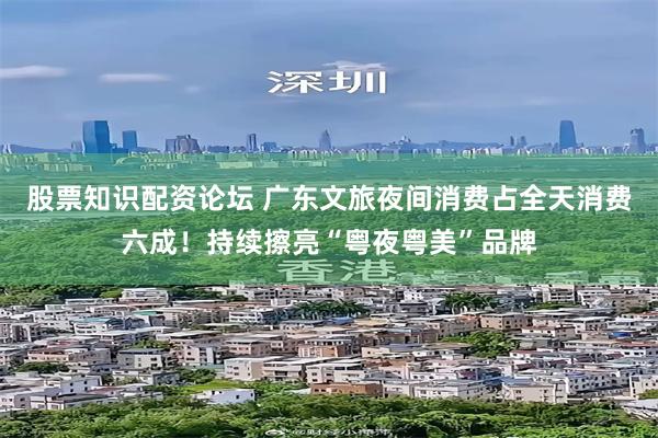 股票知识配资论坛 广东文旅夜间消费占全天消费六成！持续擦亮“粤夜粤美”品牌
