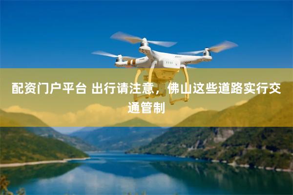 配资门户平台 出行请注意，佛山这些道路实行交通管制
