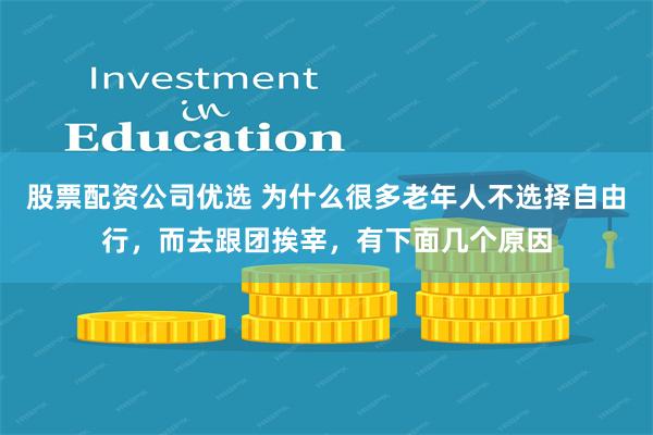 股票配资公司优选 为什么很多老年人不选择自由行，而去跟团挨宰，有下面几个原因